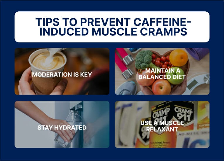 text: tips to prevent  caffeine-induced muscle cramps. moderation is key, maintain a balance diet, stay hydrated, use a muscle relaxant.